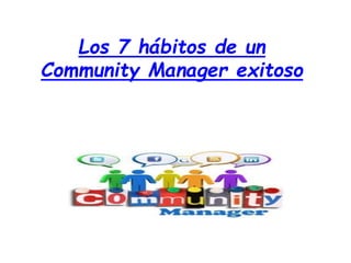 Los 7 hábitos de un 
Community Manager exitoso 
 