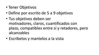  Tener ObjetivosDefine por escrito de 5 a 9 objetivos Tus objetivos deben ser motivadores, claros, cuantificados con plazo, compatibles entre sí y retadores, pero alcanzablesEscríbelos y mantelos a la vista