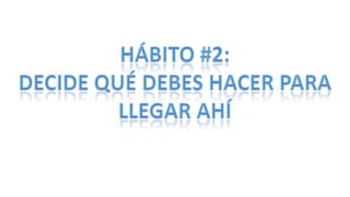 Hábito #2: Decide qué debes hacer para llegar ahí