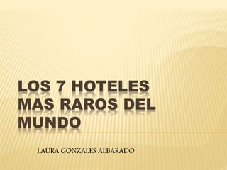 LOS 7 HOTELES
MAS RAROS DEL
MUNDO
LAURA GONZALES ALBARADO
 