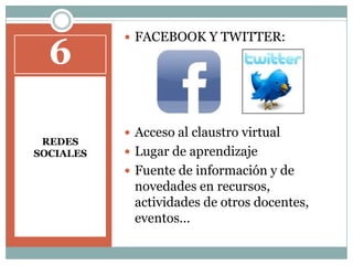 FACEBOOK Y TWITTER:Acceso al claustro virtualLugar de aprendizajeFuente de información y de novedades en recursos, actividades de otros docentes, eventos... 6REDES SOCIALES