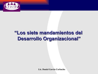 Lic. Daniel Garcia Corbacho “ Los siete mandamientos del  Desarrollo Organizacional” 
