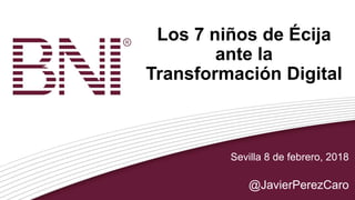 Los 7 niños de Écija
ante la
Transformación Digital
Sevilla 8 de febrero, 2018
@JavierPerezCaro
 