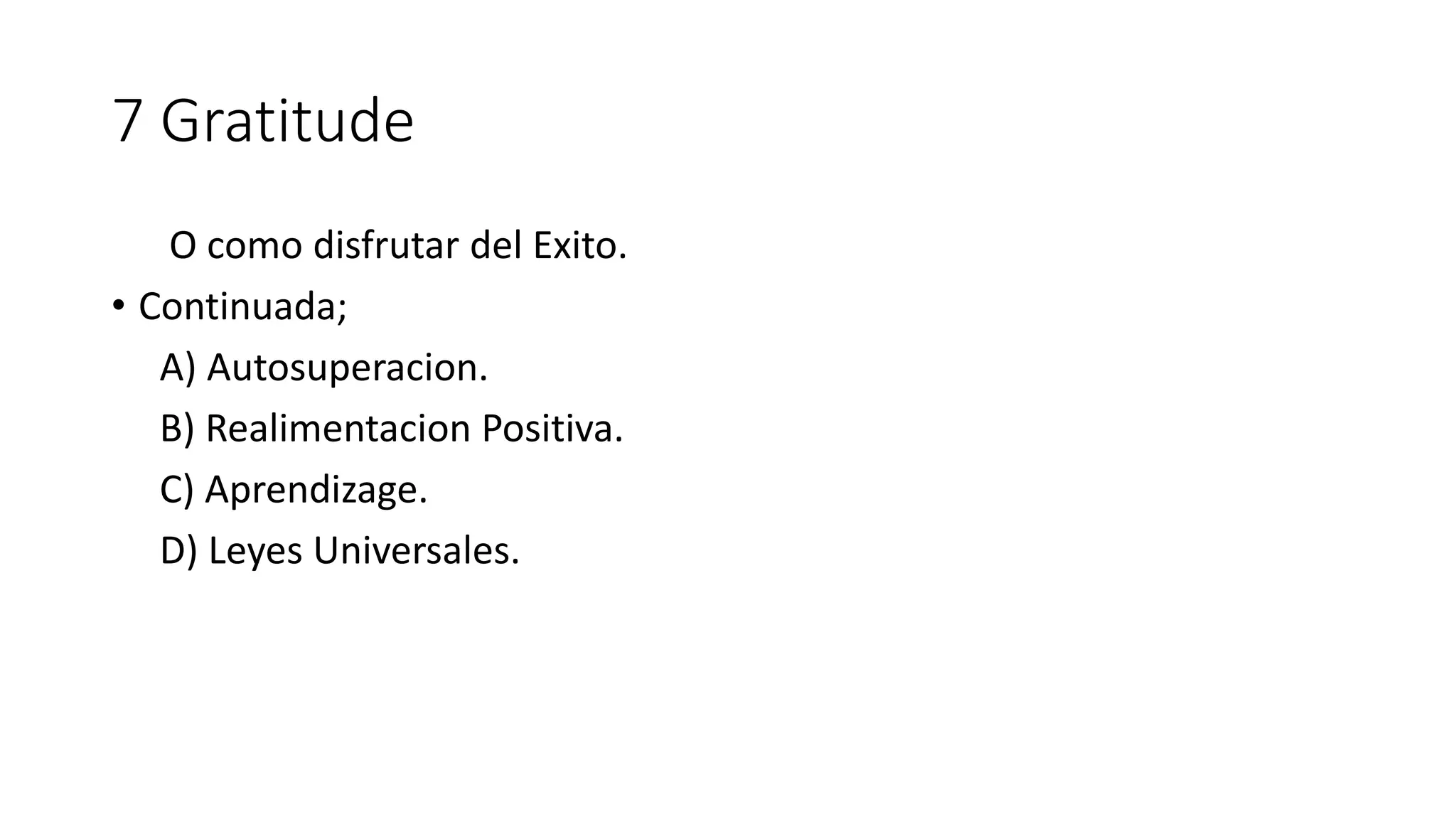 7 Gratitude
O como disfrutar del Exito.
• Continuada;
A) Autosuperacion.
B) Realimentacion Positiva.
C) Aprendizage.
D) Leyes Universales.
 