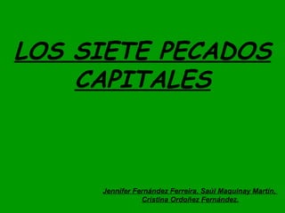 LOS SIETE PECADOS
    CAPITALES



     Jennifer Fernández Ferreira, Saúl Maquinay Martín,
                Cristina Ordoñez Fernández.
 