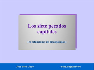 José María Olayo olayo.blogspot.com
Los siete pecados
capitales
(en situaciones de discapacidad)
 