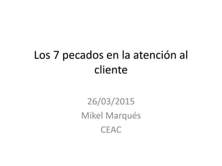 Los 7 pecados en la atención al
cliente
26/03/2015
Mikel Marqués
CEAC
 