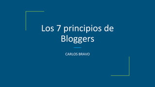 Los 7 principios de
Bloggers
CARLOS BRAVO
 