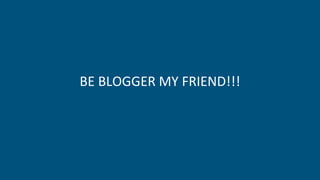 BE BLOGGER MY FRIEND!!!
 