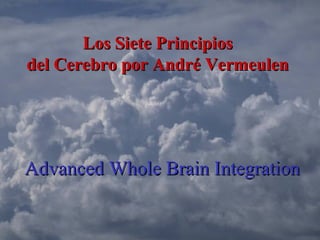 Advanced Whole Brain IntegrationAdvanced Whole Brain Integration
Los Siete PrincipiosLos Siete Principios
del Cerebro por André Vermeulendel Cerebro por André Vermeulen
 