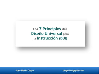 José María Olayo olayo.blogspot.com
Los 7 Principios del
Diseño Universal para
la Instrucción (DUI)
 