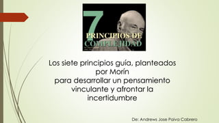 Los siete principios guía, planteados
por Morín
para desarrollar un pensamiento
vinculante y afrontar la
incertidumbre
De: Andrews Jose Paiva Cabrero
 