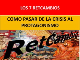 LOS 7 RETCAMBIOS
COMO PASAR DE LA CRISIS AL
PROTAGONISMO
 