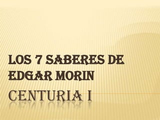 LOS 7 SABERES DE
EDGAR MORIN
CENTURIA I
 