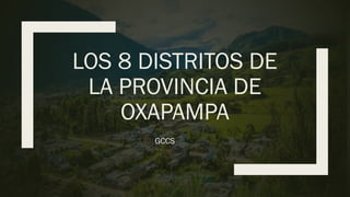 LOS 8 DISTRITOS DE
LA PROVINCIA DE
OXAPAMPA
GCCS
 