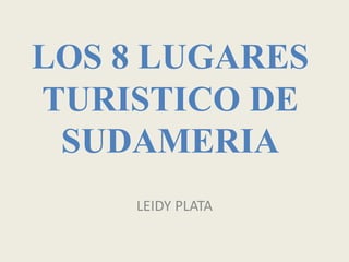 LOS 8 LUGARES
TURISTICO DE
SUDAMERIA
LEIDY PLATA
 