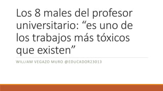 Los 8 males del profesor
universitario: “es uno de
los trabajos más tóxicos
que existen”
WILLIAM VEGAZO MURO @EDUCADOR23013
 