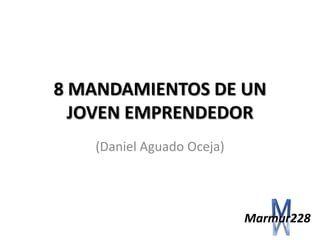8 MANDAMIENTOS DE UN
  JOVEN EMPRENDEDOR
   (Daniel Aguado Oceja)




                           Marmur228
 