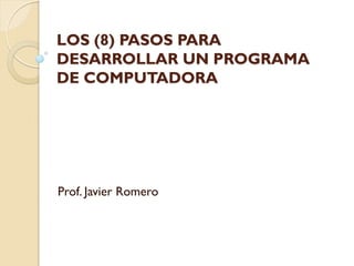 LOS (8) PASOS PARA
DESARROLLAR UN PROGRAMA
DE COMPUTADORA




Prof. Javier Romero
 