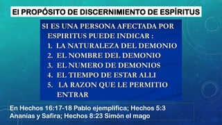 El PROPÓSITO DE DISCERNIMIENTO DE ESPÍRITUS
En Hechos 16:17-18 Pablo ejemplifica; Hechos 5:3
Ananías y Safira; Hechos 8:23 Simón el mago
 