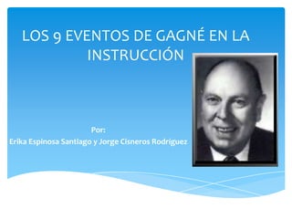 LOS 9 EVENTOS DE GAGNÉ EN LA
            INSTRUCCIÓN



                       Por:
Erika Espinosa Santiago y Jorge Cisneros Rodríguez
 