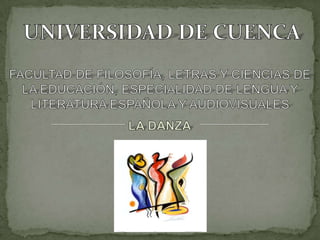 UNIVERSIDAD DE CUENCA FACULTAD DE FILOSOFÍA, LETRAS Y CIENCIAS DE LA EDUCACIÓN, ESPECIALIDAD DE LENGUA Y LITERATURA ESPAÑOLA Y AUDIOVISUALES LA DANZA 