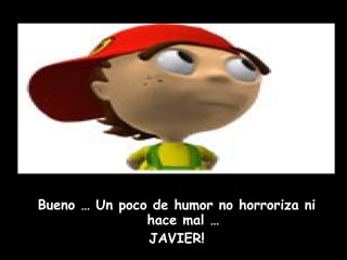 Bueno … Un poco de humor no horroriza ni hace mal … JAVIER! 