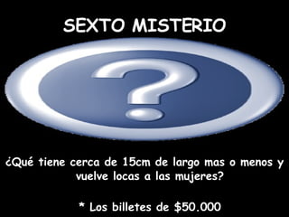 ¿Qué tiene cerca de 15cm de largo mas o menos y vuelve locas a las mujeres? * Los billetes de $50.000 SEXTO MISTERIO 