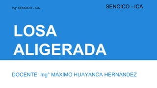 LOSA
ALIGERADA
DOCENTE: Ing° MÁXIMO HUAYANCA HERNANDEZ
Ing° SENCICO - ICA SENCICO - ICA
 