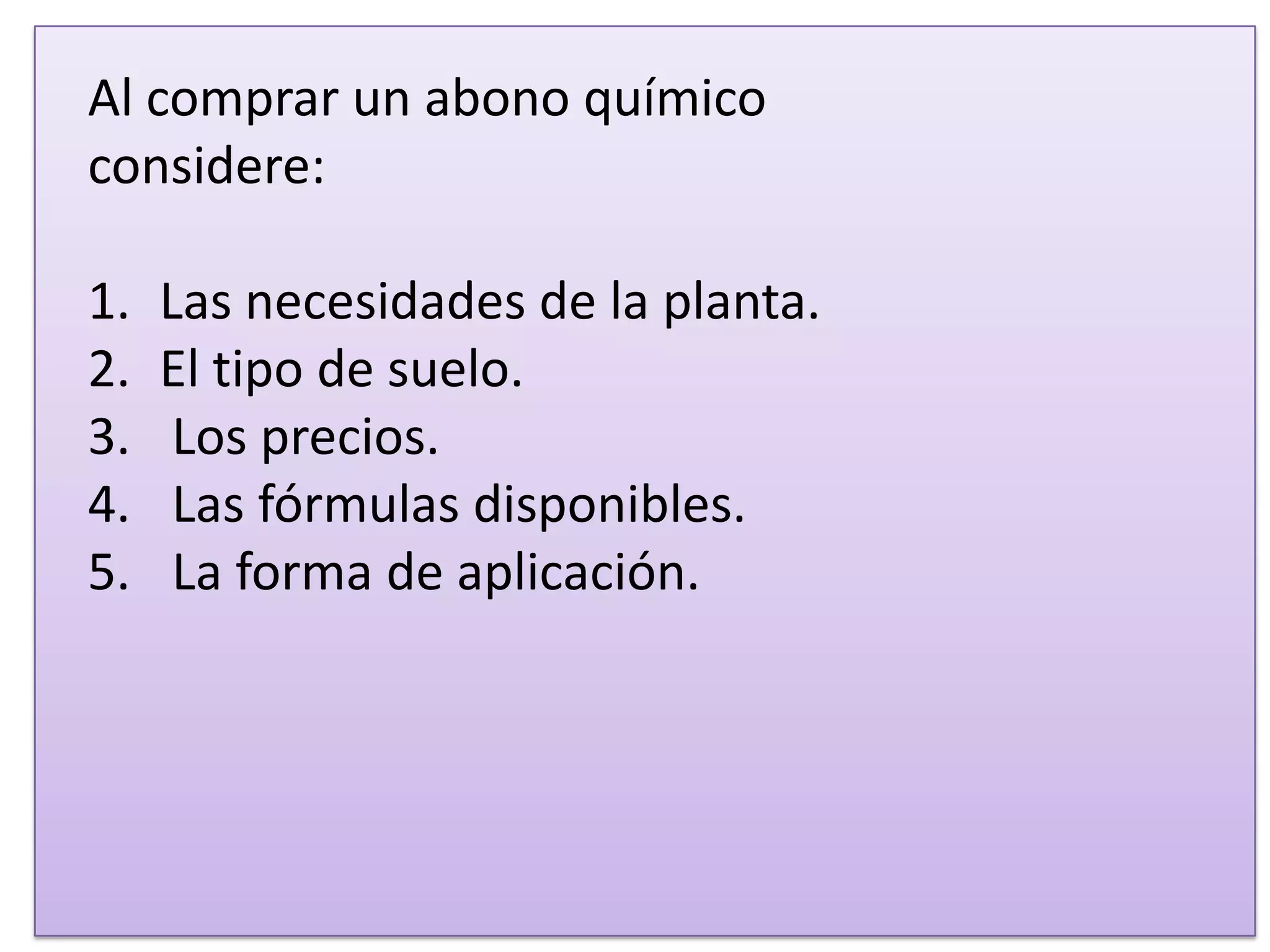 Al comprar un abono químico
considere:
1. Las necesidades de la planta.
2. El tipo de suelo.
3. Los precios.
4. Las fórmulas disponibles.
5. La forma de aplicación.
 