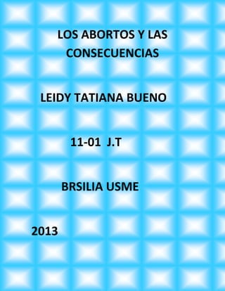 LOS ABORTOS Y LAS
    CONSECUENCIAS


 LEIDY TATIANA BUENO


        11-01 J.T


       BRSILIA USME


2013
 