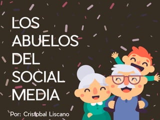 LOS
ABUELOS
DEL
SOCIAL
MEDIA
Por:CristobalLiscano
 