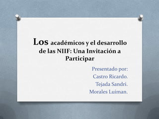 Los académicos y el desarrollo
 de las NIIF: Una Invitación a
           Participar
                   Presentado por:
                   Castro Ricardo.
                    Tejada Sandri.
                  Morales Luiman.
 