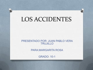 LOS ACCIDENTES
PRESENTADO POR: JUAN PABLO VERA
TRUJILLO
PARA:MARGARITA ROSA
GRADO: 10-1
 