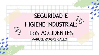 SEGURIDAD E
HIGIENE INDUSTRIAL:
LoS ACCIDENTES
MANUEL VARGAS GALLO
 
