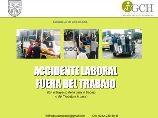 Caracas, 30 de octubre de 2007. wilfredo.zambrano@gmail.com Ofc. 0212-239.19.10
ACCIDENTE LABORALACCIDENTE LABORAL
FUERA DEL TRABAJOFUERA DEL TRABAJO
Caracas, 27 de junio de 2008.
(En el trayecto de la casa al trabajo
o del Trabajo a la casa)
 