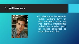 1. William levy

                  • El cubano mas hermoso de
                    todos. William Levy se
                    está volviendo cada vez
                    más popular. Inicialmente
                    trabajó en novelas, pero
                    sus rasgos exquisitos lo
                    catapultaron al cine.
 