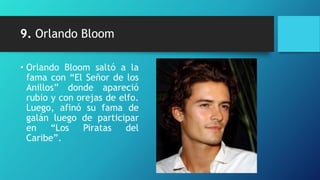 9. Orlando Bloom

• Orlando Bloom saltó a la
  fama con “El Señor de los
  Anillos” donde apareció
  rubio y con orejas de elfo.
  Luego, afinó su fama de
  galán luego de participar
  en    “Los   Piratas    del
  Caribe”.
 