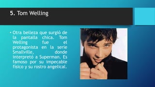 5. Tom Welling


• Otra belleza que surgió de
  la pantalla chica. Tom
  Welling         fue        el
  protagonista en la serie
  Smallville,           donde
  interpretó a Superman. Es
  famoso por su impecable
  físico y su rostro angelical.
 
