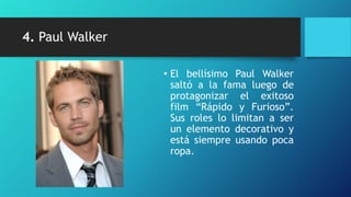 4. Paul Walker

                 • El bellísimo Paul Walker
                   saltó a la fama luego de
                   protagonizar el exitoso
                   film “Rápido y Furioso”.
                   Sus roles lo limitan a ser
                   un elemento decorativo y
                   está siempre usando poca
                   ropa.
 