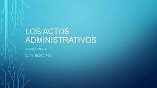 LOS ACTOS
ADMINISTRATIVOS
SHIRLY VEGA
C.I. V 16.340.740
 