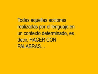 Todas aquellas acciones
realizadas por el lenguaje en
un contexto determinado, es
decir, HACER CON
PALABRAS…
 