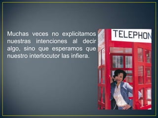 Muchas veces no explicitamos
nuestras intenciones al decir
algo, sino que esperamos que
nuestro interlocutor las infiera.
 