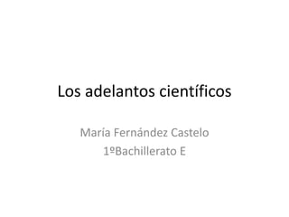 Los adelantos científicos
María Fernández Castelo
1ºBachillerato E
 