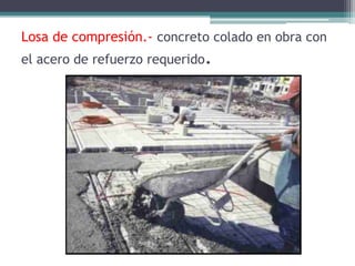 Losa de compresión.- concreto colado en obra con
el acero de refuerzo requerido.
 