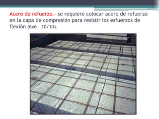 Acero de refuerzo.- se requiere colocar acero de refuerzo
en la capa de compresión para resistir los esfuerzos de
flexión (6x6 – 10/10).
 