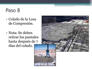 Paso 8
• Colado de la Losa
  de Compresión.

• Nota: Se deben
  retirar los puntales
  hasta después de 7
  días del colado.
 