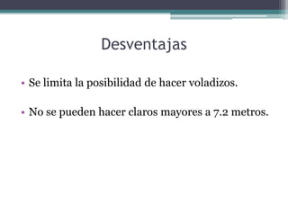 Desventajas

• Se limita la posibilidad de hacer voladizos.

• No se pueden hacer claros mayores a 7.2 metros.
 