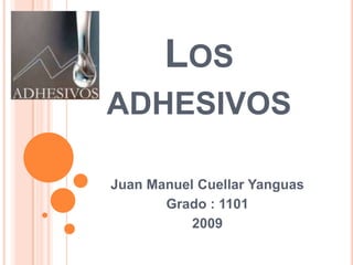 LOS
ADHESIVOS

Juan Manuel Cuellar Yanguas
       Grado : 1101
           2009
 