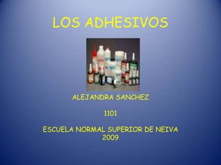 LOS ADHESIVOS




      ALEJANDRA SANCHEZ

              1101

ESCUELA NORMAL SUPERIOR DE NEIVA
             2009
 